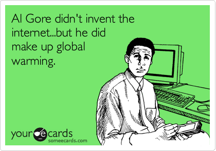 Al Gore didn't invent the internet...but he did
make up global
warming.