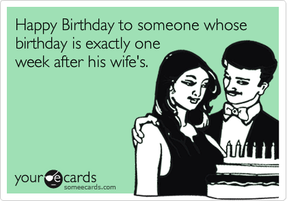 Happy Birthday to someone whose birthday is exactly oneweek after his wife's.