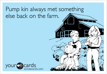 Pump kin always met something else back on the farm.