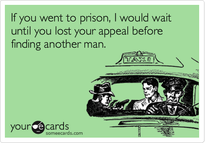 If you went to prison, I would wait until you lost your appeal before finding another man.