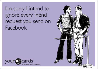 I'm sorry I intend to
ignore every friend
request you send on
Facebook.