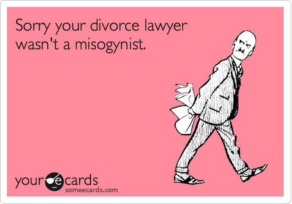 Sorry your divorce lawyer 
wasn't a misogynist.