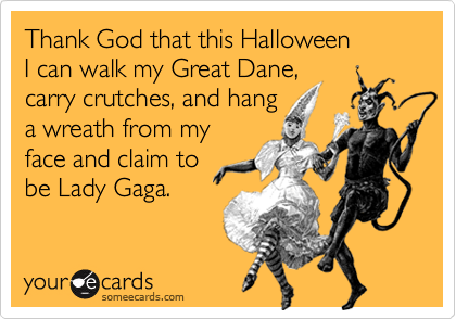 Thank God that this Halloween
I can walk my Great Dane,
carry crutches, and hang
a wreath from my
face and claim to 
be Lady Gaga.