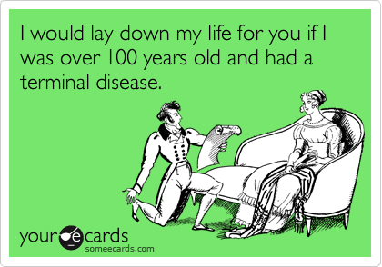 I would lay down my life for you if I was over 100 years old and had a terminal disease.