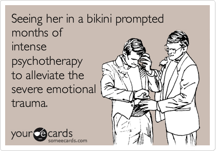 Seeing her in a bikini prompted  months of
intense
psychotherapy
to alleviate the
severe emotional
trauma.