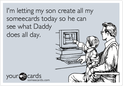 I'm letting my son create all my
someecards today so he can
see what Daddy
does all day.