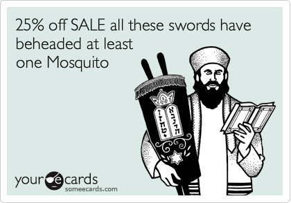 25% off SALE all these swords have beheaded at least
one Mosquito