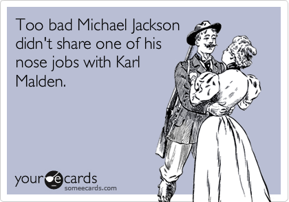 Too bad Michael Jackson
didn't share one of his
nose jobs with Karl
Malden.
