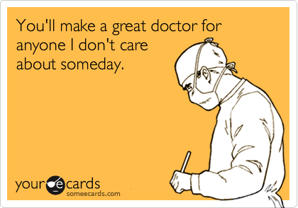 You'll make a great doctor for anyone I don't care
about someday.