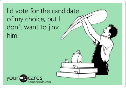 I'd vote for the candidateof my choice, but Idon't want to jinxhim.