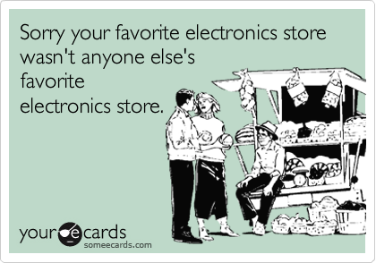 Sorry your favorite electronics store wasn't anyone else's
favorite
electronics store.