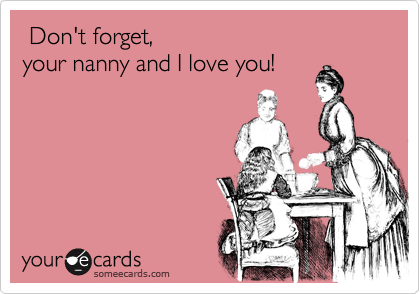 Don't forget, 
your nanny and I love you!