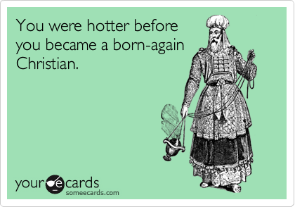 You were hotter before
you became a born-again
Christian.