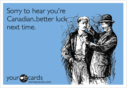 Sorry to hear you're
Canadian..better luck
next time.