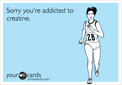 Sorry you're addicted tocreatine.