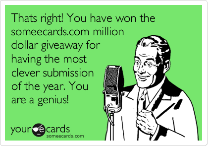 Thats right! You have won the someecards.com million
dollar giveaway for
having the most
clever submission
of the year. You
are a genius!
