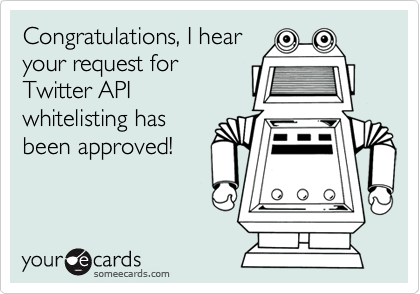 Congratulations, I hear
your request for
Twitter API 
whitelisting has
been approved!