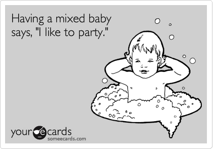 Having a mixed baby 
says, "I like to party."
