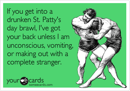 If you get into a
drunken St. Patty's
day brawl, I've got
your back unless I am
unconscious, vomiting,
or making out with a
complete stranger.