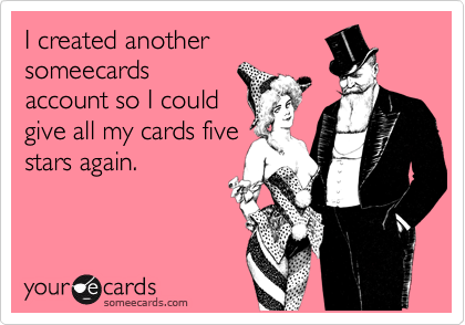 I created another
someecards
account so I could
give all my cards five
stars again.