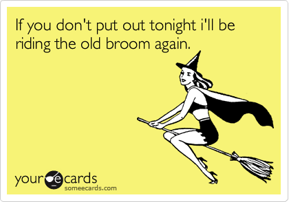 If you don't put out tonight i'll be riding the old broom again.