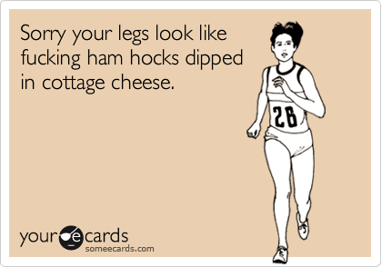Sorry Your Legs Look Like Fucking Ham Hocks Dipped In Cottage