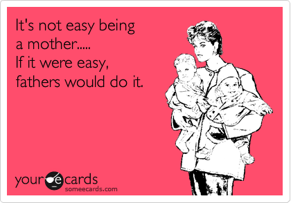 It's not easy being
a mother.....
If it were easy, 
fathers would do it.