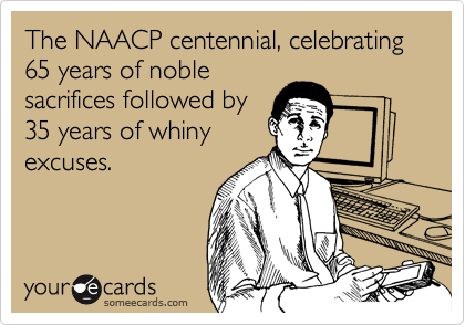 The NAACP centennial, celebrating 65 years of noble
sacrifices followed by
35 years of whiny
excuses.