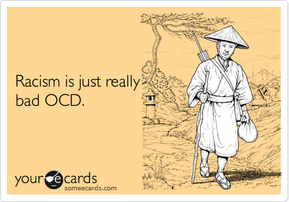 


Racism is just really 
bad OCD.