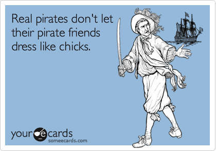Real pirates don't let
their pirate friends
dress like chicks.