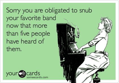 Sorry you are obligated to snub your favorite band now that morethan five people have heard ofthem.