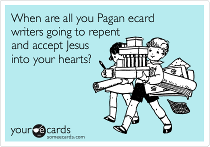 When are all you Pagan ecard writers going to repent
and accept Jesus
into your hearts?