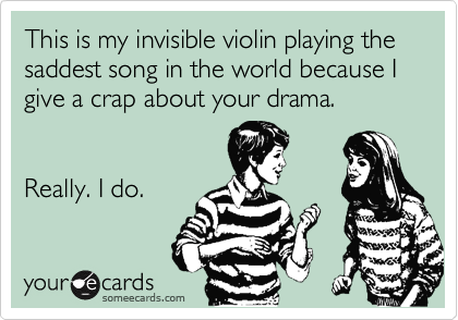 This is my invisible violin playing the saddest song in the world because I give a crap about your drama.


Really. I do.