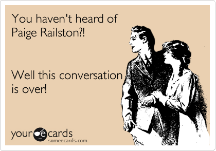 You haven't heard of
Paige Railston?! 


Well this conversation
is over!