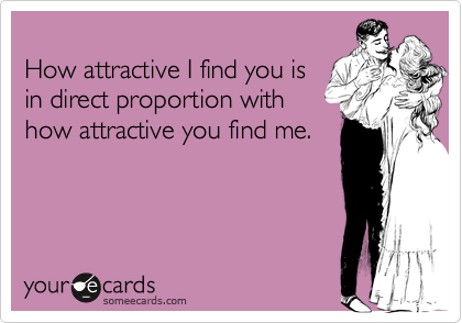 
How attractive I find you is
in direct proportion with
how attractive you find me.
