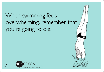 
When swimming feels
overwhelming, remember that
you're going to die.