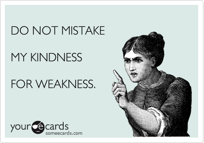 
DO NOT MISTAKE

MY KINDNESS 

FOR WEAKNESS.

