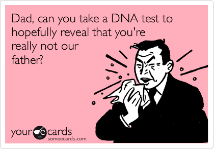Dad, can you take a DNA test to hopefully reveal that you're really not ourfather?