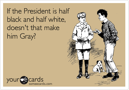 If the President is half
black and half white,
doesn't that make
him Gray? 