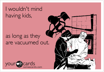I wouldn't mind
having kids,


as long as they
are vacuumed out.