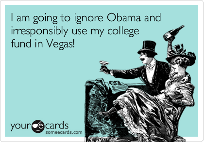 I am going to ignore Obama and 
irresponsibly use my college 
fund in Vegas!