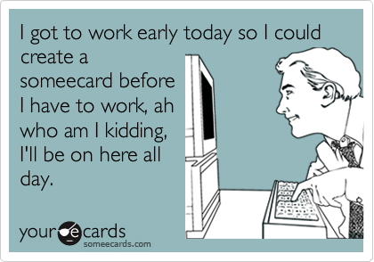 I got to work early today so I could create a
someecard before
I have to work, ah
who am I kidding,
I'll be on here all
day.