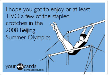 I hope you got to enjoy or at least TIVO a few of the stapled crotches in the2008 BeijingSummer Olympics.