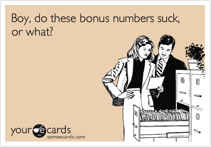 Boy, do these bonus numbers suck, or what?