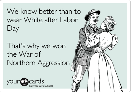 We know better than to
wear White after Labor
Day

That's why we won
the War of 
Northern Aggression