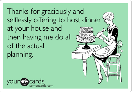 Thanks for graciously and
selflessly offering to host dinner
at your house and
then having me do all
of the actual
planning. 
