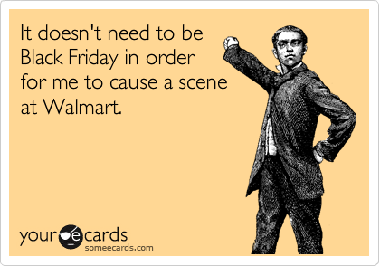 It doesn't need to be
Black Friday in order
for me to cause a scene
at Walmart.