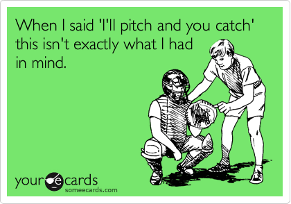 When I said 'I'll pitch and you catch' this isn't exactly what I had
in mind.