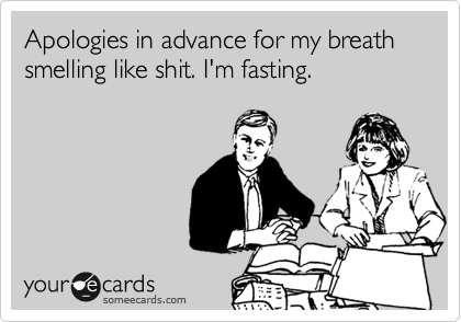 Apologies in advance for my breath smelling like shit. I'm fasting.