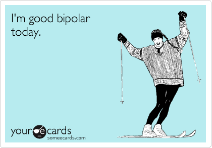I'm good bipolar
today.